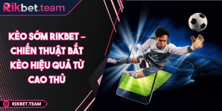 Kèo Sớm Rikbet – Chiến Thuật Bắt Kèo Hiệu Quả Từ Cao Thủ 4 kèo sớm Rikbet
