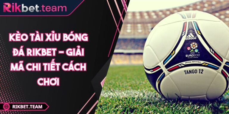 Kèo Tài Xỉu Bóng Đá Rikbet - Giải Mã Chi Tiết Cách Chơi 7 Kèo tài xỉu bóng đá Rikbet