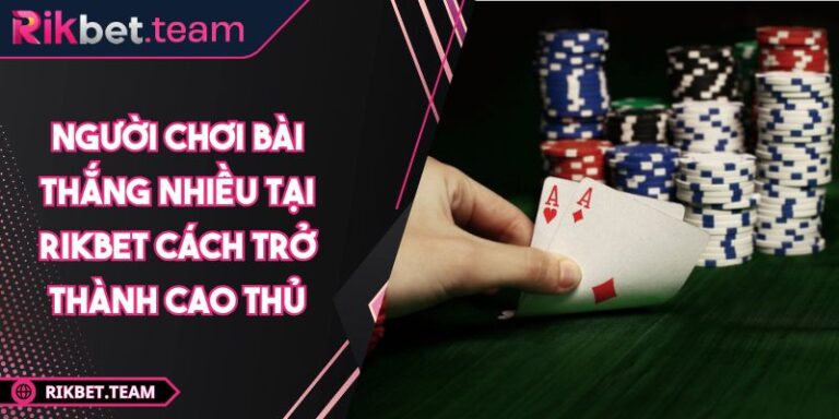 Người Chơi Bài Thắng Nhiều Tại RIKBET Cách Trở Thành Cao Thủ 3 Người chơi bài thắng nhiều tại RIKBET